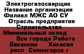 Электрогазосварщик › Название организации ­ Филиал МЖС АО СУ-155 › Отрасль предприятия ­ Строительство › Минимальный оклад ­ 45 000 - Все города Работа » Вакансии   . Хакасия респ.,Саяногорск г.